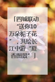 四城联动“送你10万朵栀子花”，共绘长江中游“夏香图景”