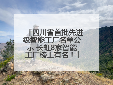 四川省首批先进级智能工厂名单公示 长虹8家智能工厂榜上有名！