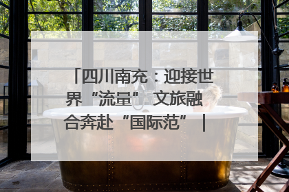 四川南充：迎接世界“流量” 文旅融合奔赴“国际范”｜话锦绣·说安逸