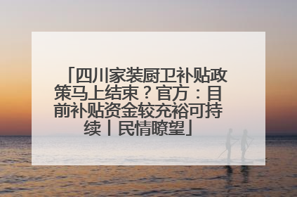 四川家装厨卫补贴政策马上结束？官方：目前补贴资金较充裕可持续丨民情瞭望