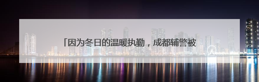 因为冬日的温暖执勤，成都辅警被烟台小女孩称为“城市超人”！