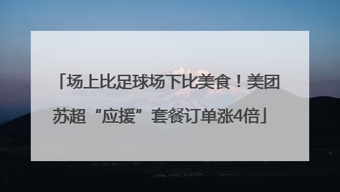 场上比足球场下比美食！美团苏超“应援”套餐订单涨4倍