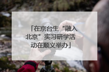 在京台生“融入北京”实习研学活动在顺义举办