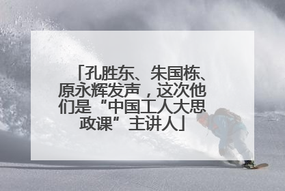 孔胜东、朱国栋、原永辉发声，这次他们是“中国工人大思政课”主讲人
