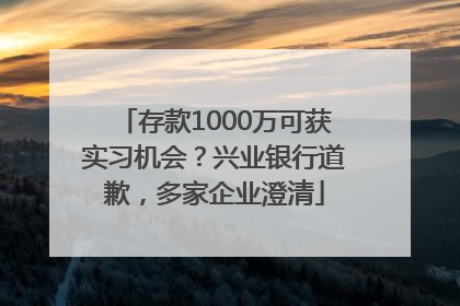 存款1000万可获实习机会？兴业银行道歉，多家企业澄清