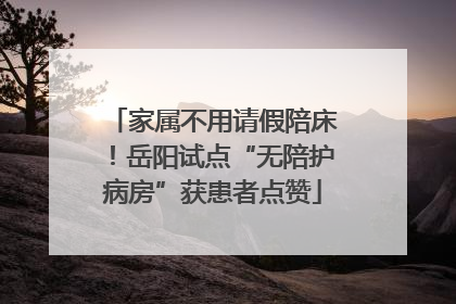 家属不用请假陪床！岳阳试点“无陪护病房”获患者点赞
