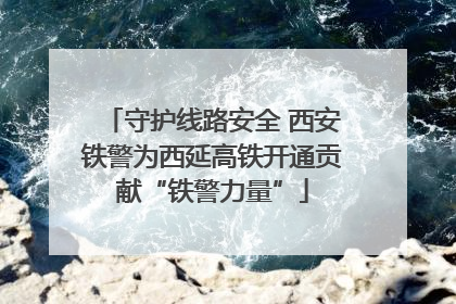 守护线路安全 西安铁警为西延高铁开通贡献“铁警力量”