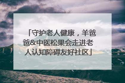 守护老人健康，羊爸爸&中医松果会走进老人认知障碍友好社区