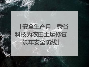 安全生产月，秀谷科技为农田土壤修复筑牢安全防线