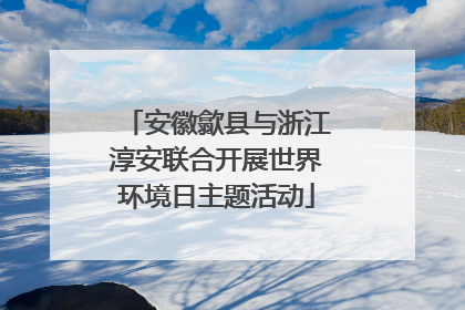 安徽歙县与浙江淳安联合开展世界环境日主题活动