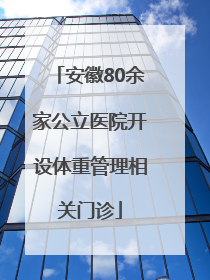 安徽80余家公立医院开设体重管理相关门诊