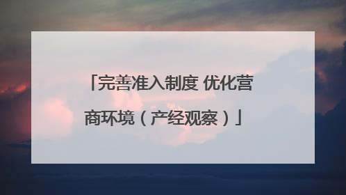 完善准入制度 优化营商环境（产经观察）