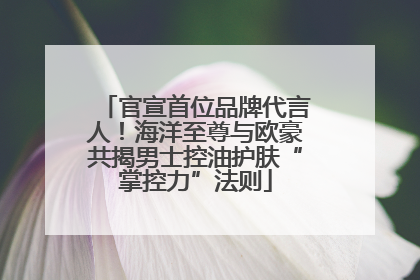 官宣首位品牌代言人！海洋至尊与欧豪共揭男士控油护肤“掌控力”法则