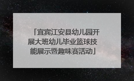 宜宾江安县幼儿园开展大班幼儿毕业篮球技能展示暨趣味赛活动