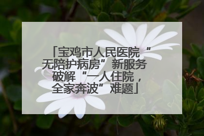 宝鸡市人民医院“无陪护病房”新服务 破解“一人住院，全家奔波”难题