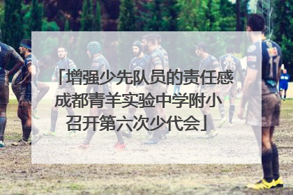 增强少先队员的责任感 成都青羊实验中学附小召开第六次少代会