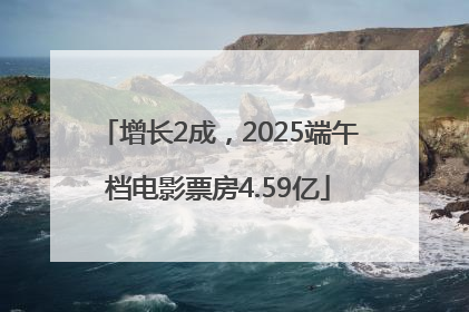 增长2成，2025端午档电影票房4.59亿