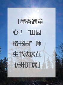 墨香润童心！“田园格书圃”师生书法展在忻州开展