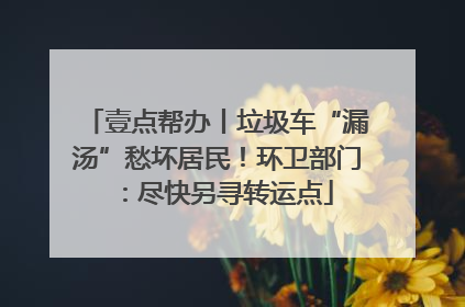 壹点帮办丨垃圾车“漏汤”愁坏居民！环卫部门：尽快另寻转运点