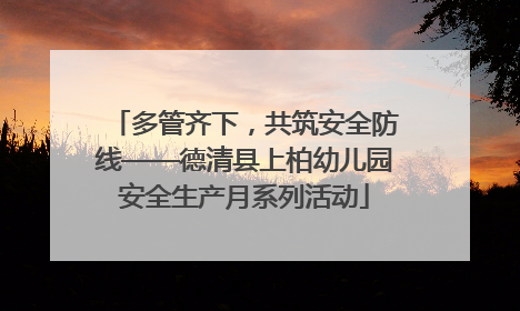 多管齐下，共筑安全防线——德清县上柏幼儿园安全生产月系列活动