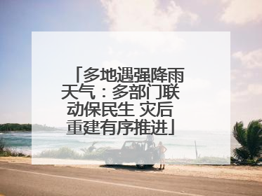 多地遇强降雨天气：多部门联动保民生 灾后重建有序推进