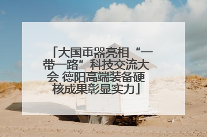 大国重器亮相“一带一路”科技交流大会 德阳高端装备硬核成果彰显实力