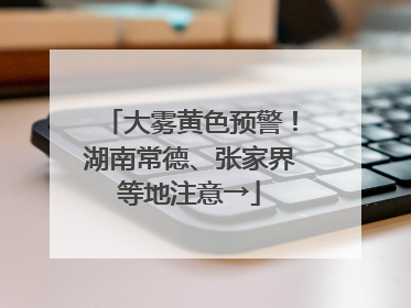 大雾黄色预警！湖南常德、张家界等地注意→