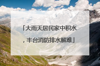 大雨天居民家中积水，丰台消防排水解难