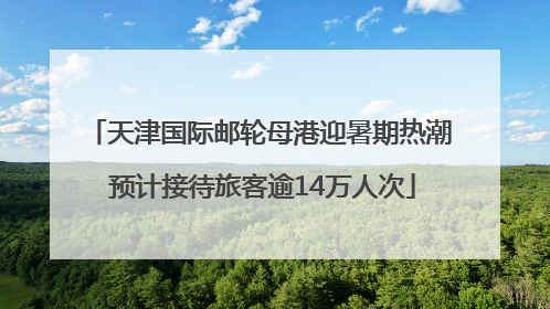 天津国际邮轮母港迎暑期热潮 预计接待旅客逾14万人次