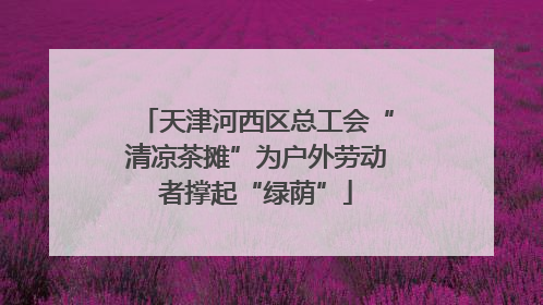 天津河西区总工会“清凉茶摊”为户外劳动者撑起“绿荫”