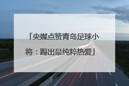 央媒点赞青岛足球小将：踢出最纯粹热爱