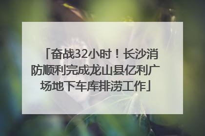奋战32小时！长沙消防顺利完成龙山县亿利广场地下车库排涝工作