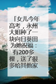 女儿今年高考，永州大姐种了一块向日葵田为她祝福：有200多棵，送了很多给其他家长