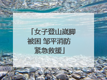 女子登山崴脚被困 邹平消防紧急救援