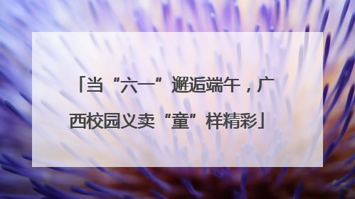当“六一”邂逅端午，广西校园义卖“童”样精彩