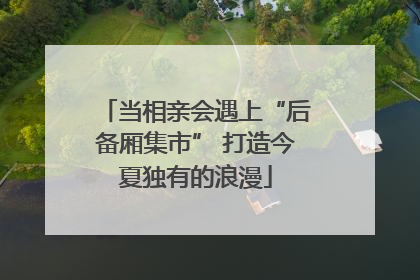 当相亲会遇上“后备厢集市” 打造今夏独有的浪漫