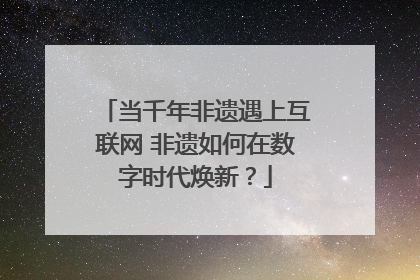 当千年非遗遇上互联网 非遗如何在数字时代焕新？