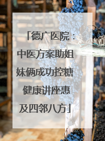 德广医院：中医方案助姐妹俩成功控糖 健康讲座惠及四邻八方