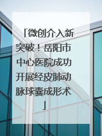 微创介入新突破！岳阳市中心医院成功开展经皮肺动脉球囊成形术