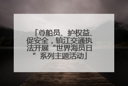 尊船员、护权益、促安全，镇江交通执法开展“世界海员日”系列主题活动