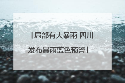 局部有大暴雨 四川发布暴雨蓝色预警