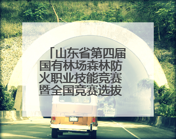 山东省第四届国有林场森林防火职业技能竞赛暨全国竞赛选拔赛鸣锣开赛