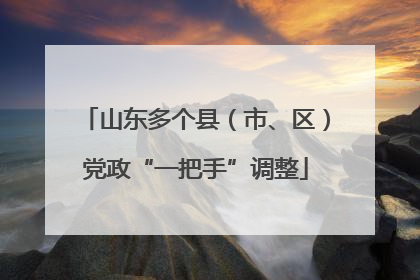 山东多个县（市、区）党政“一把手”调整