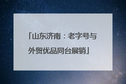 山东济南：老字号与外贸优品同台展销