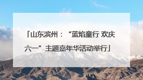 山东滨州：“蓝焰童行 欢庆六一”主题嘉年华活动举行