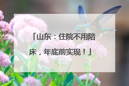 山东：住院不用陪床，年底前实现！