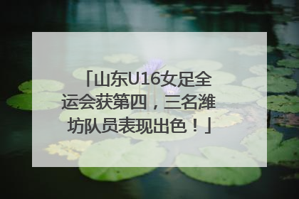 山东U16女足全运会获第四，三名潍坊队员表现出色！