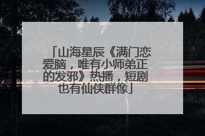 山海星辰《满门恋爱脑，唯有小师弟正的发邪》热播，短剧也有仙侠群像
