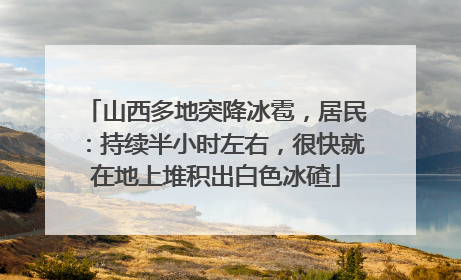 山西多地突降冰雹，居民：持续半小时左右，很快就在地上堆积出白色冰碴