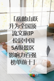 岳麓山跃升为全国顶流文旅IP 位居中国5A级景区影响力百强榜单前十